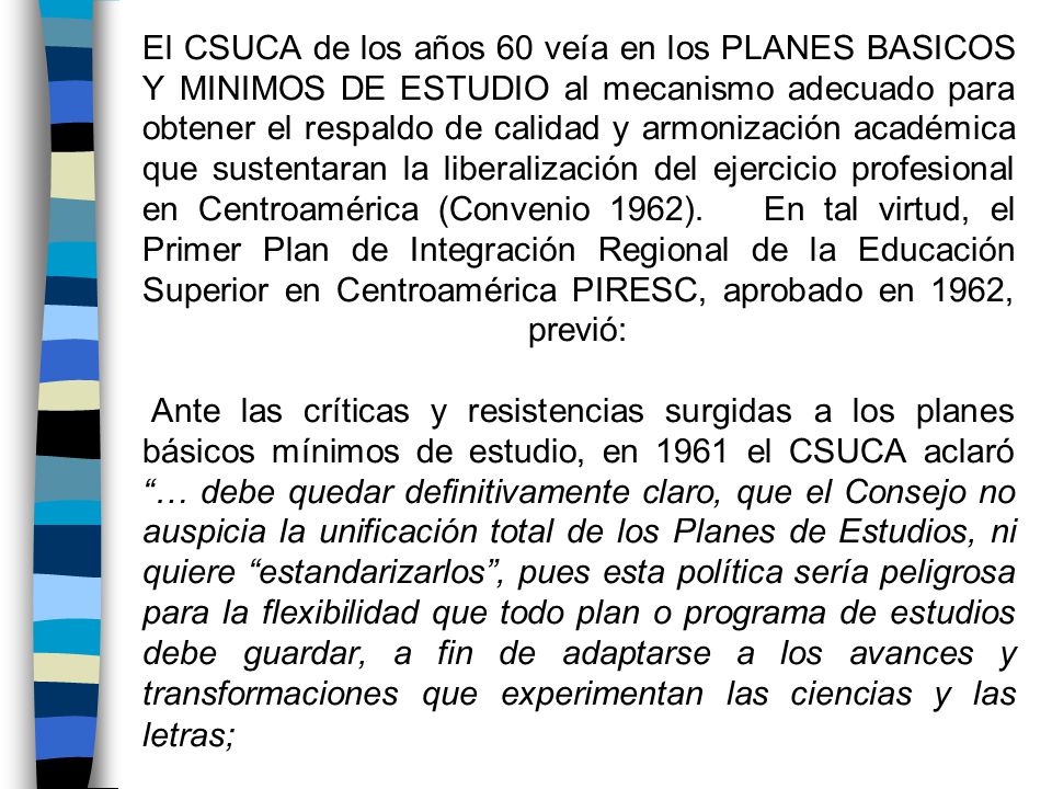 El CSUCA de los años 60 veía en los PLANES BASICOS Y MINIMOS DE ESTUDIO al mecanismo adecuado para obtener el respaldo de calidad y armonización académica que sustentaran la liberalización del ejercicio profesional en Centroamérica (Convenio 1962).