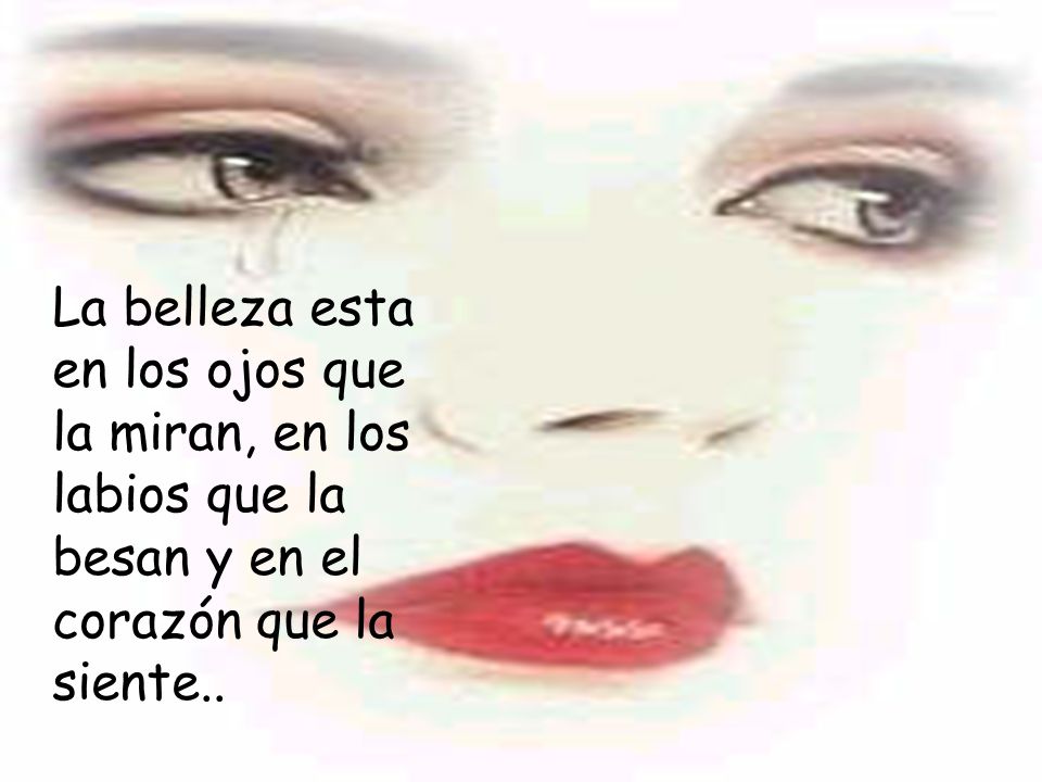 La belleza esta en los ojos que la miran, en los labios que la besan y en el corazón que la siente..