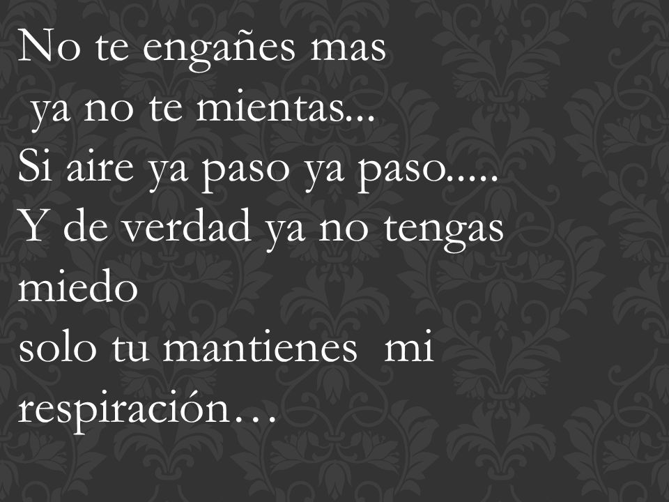 No te engañes mas ya no te mientas... Si aire ya paso ya paso..... Y de verdad ya no tengas. miedo.