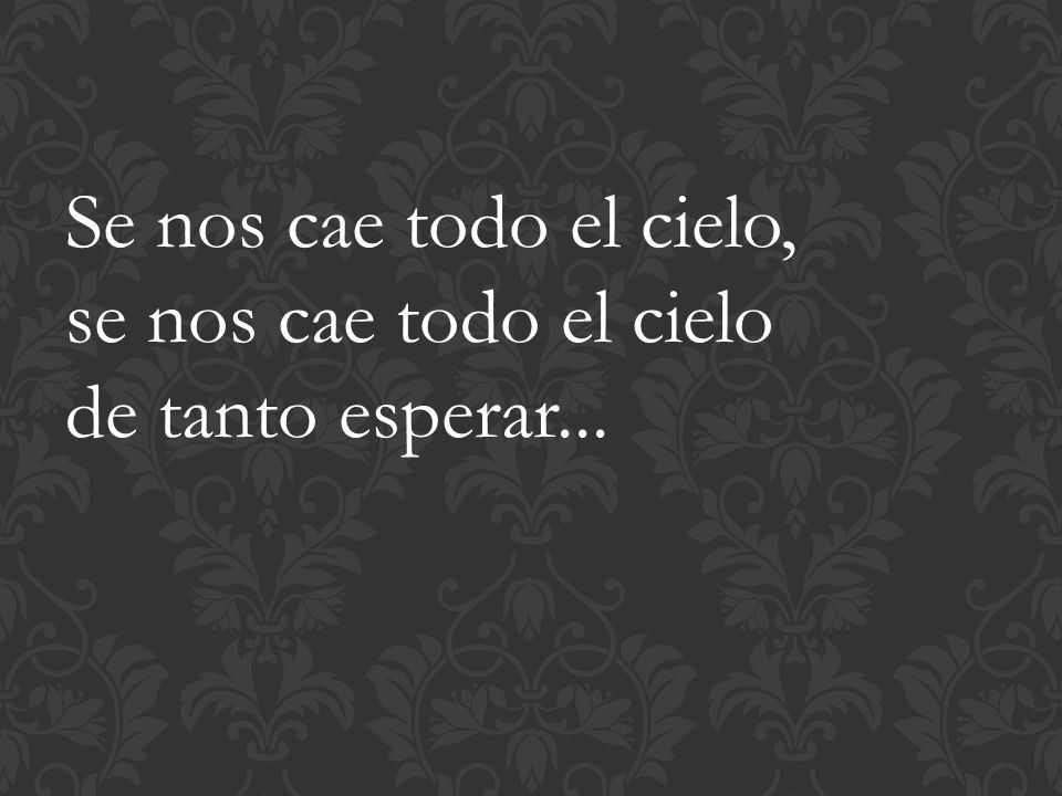 Se nos cae todo el cielo, se nos cae todo el cielo de tanto esperar...
