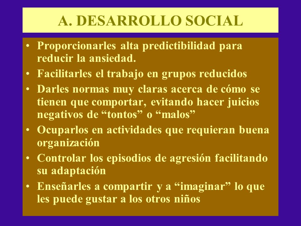 A. DESARROLLO SOCIAL Proporcionarles alta predictibilidad para reducir la ansiedad. Facilitarles el trabajo en grupos reducidos.