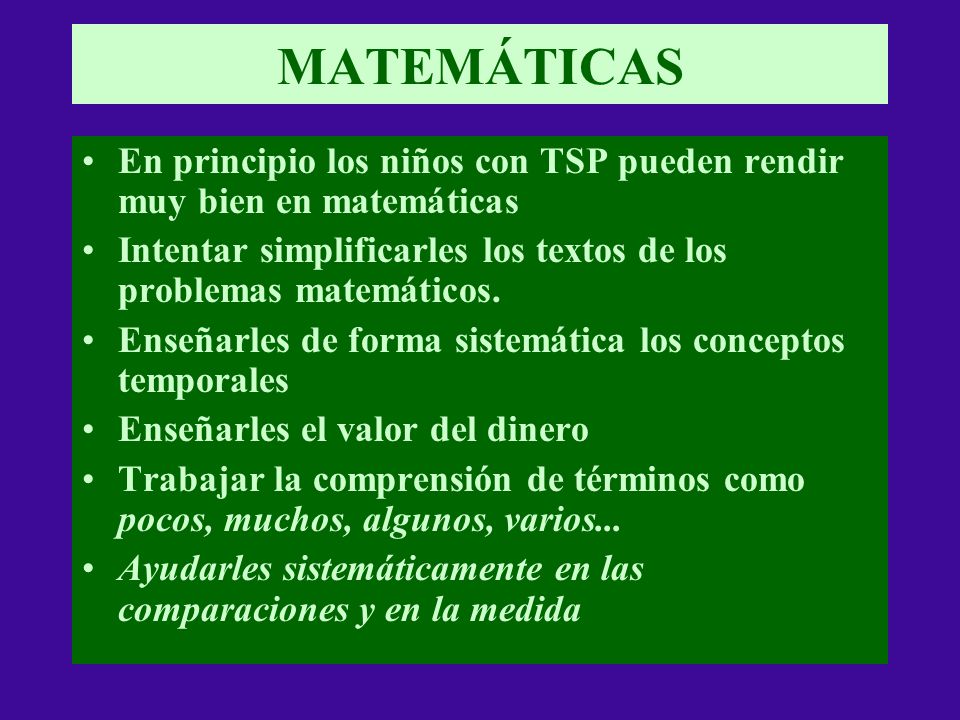MATEMÁTICAS En principio los niños con TSP pueden rendir muy bien en matemáticas. Intentar simplificarles los textos de los problemas matemáticos.