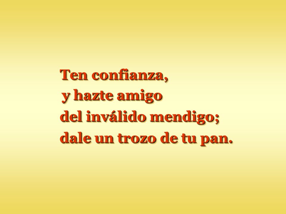 Ten confianza, y hazte amigo del inválido mendigo; dale un trozo de tu pan.