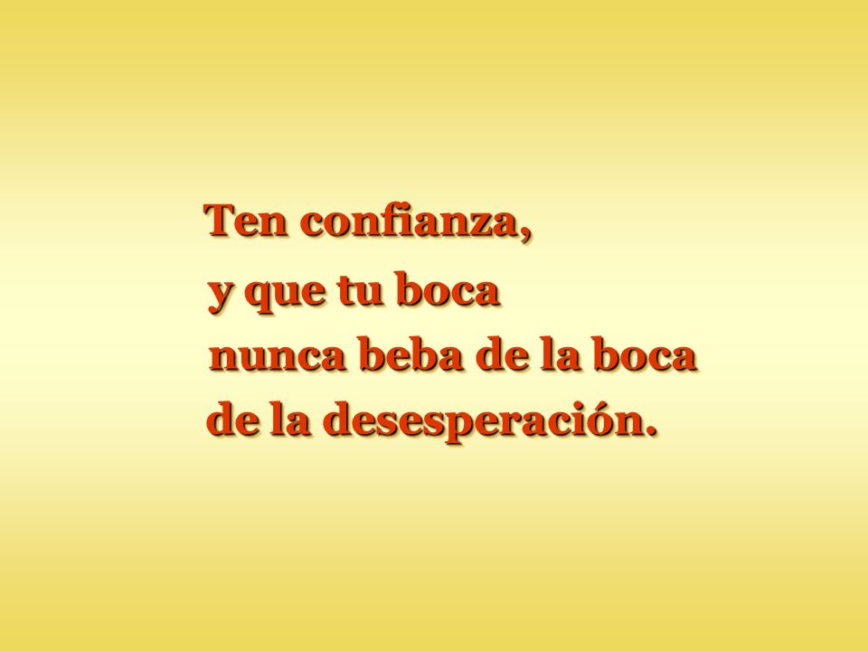 Ten confianza, y que tu boca nunca beba de la boca de la desesperación.