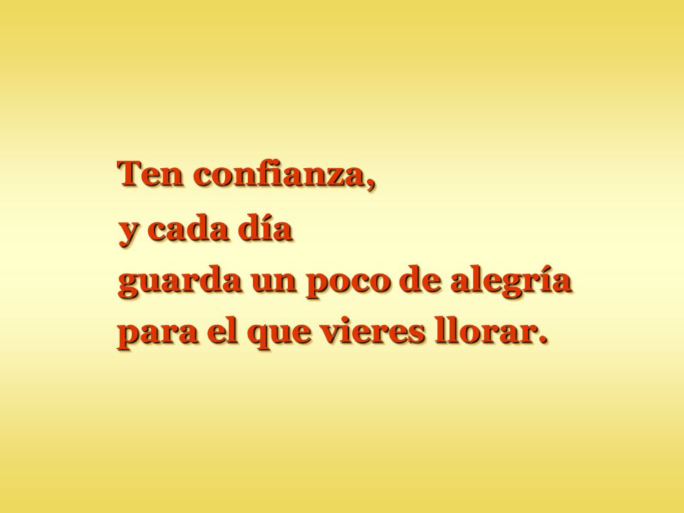 guarda un poco de alegría para el que vieres llorar.