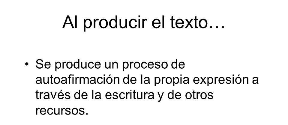 Al producir el texto… Se produce un proceso de autoafirmación de la propia expresión a través de la escritura y de otros recursos.