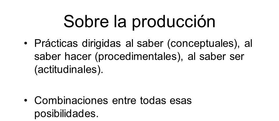 Sobre la producción Prácticas dirigidas al saber (conceptuales), al saber hacer (procedimentales), al saber ser (actitudinales).