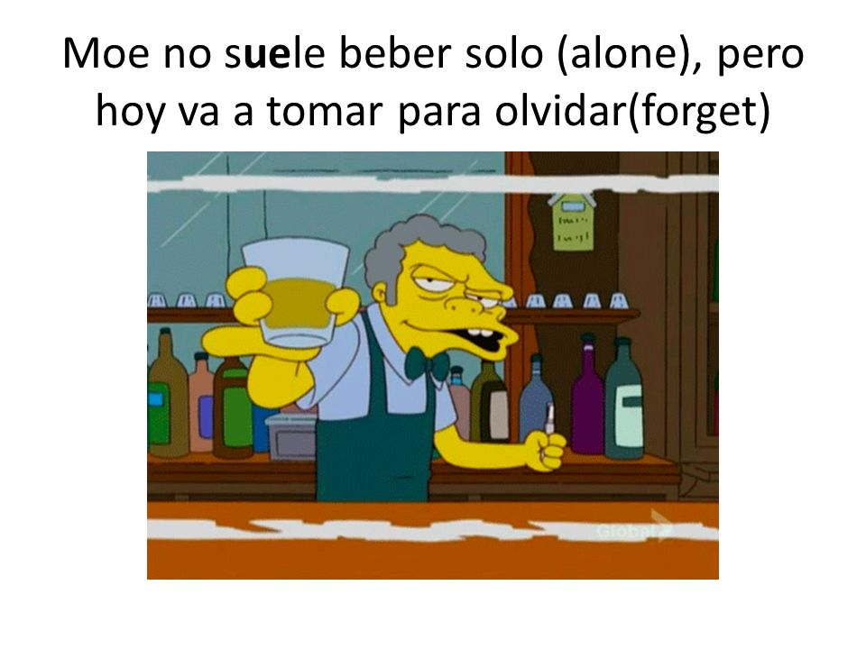 Moe no suele beber solo (alone), pero hoy va a tomar para olvidar(forget)