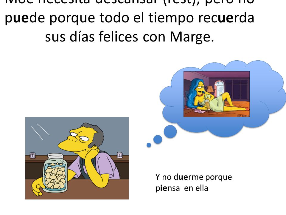 Moe necesita descansar (rest), pero no puede porque todo el tiempo recuerda sus días felices con Marge.
