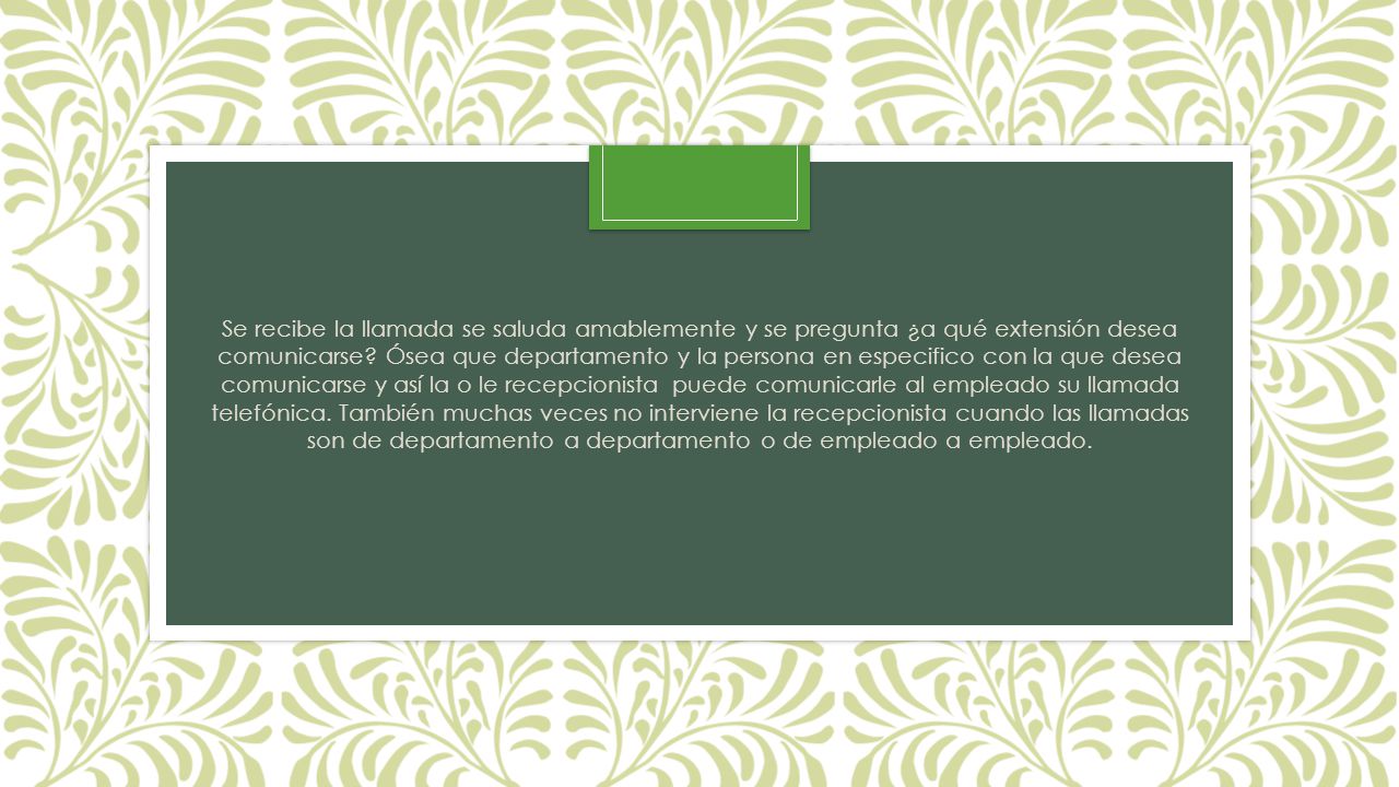Se recibe la llamada se saluda amablemente y se pregunta ¿a qué extensión desea comunicarse.