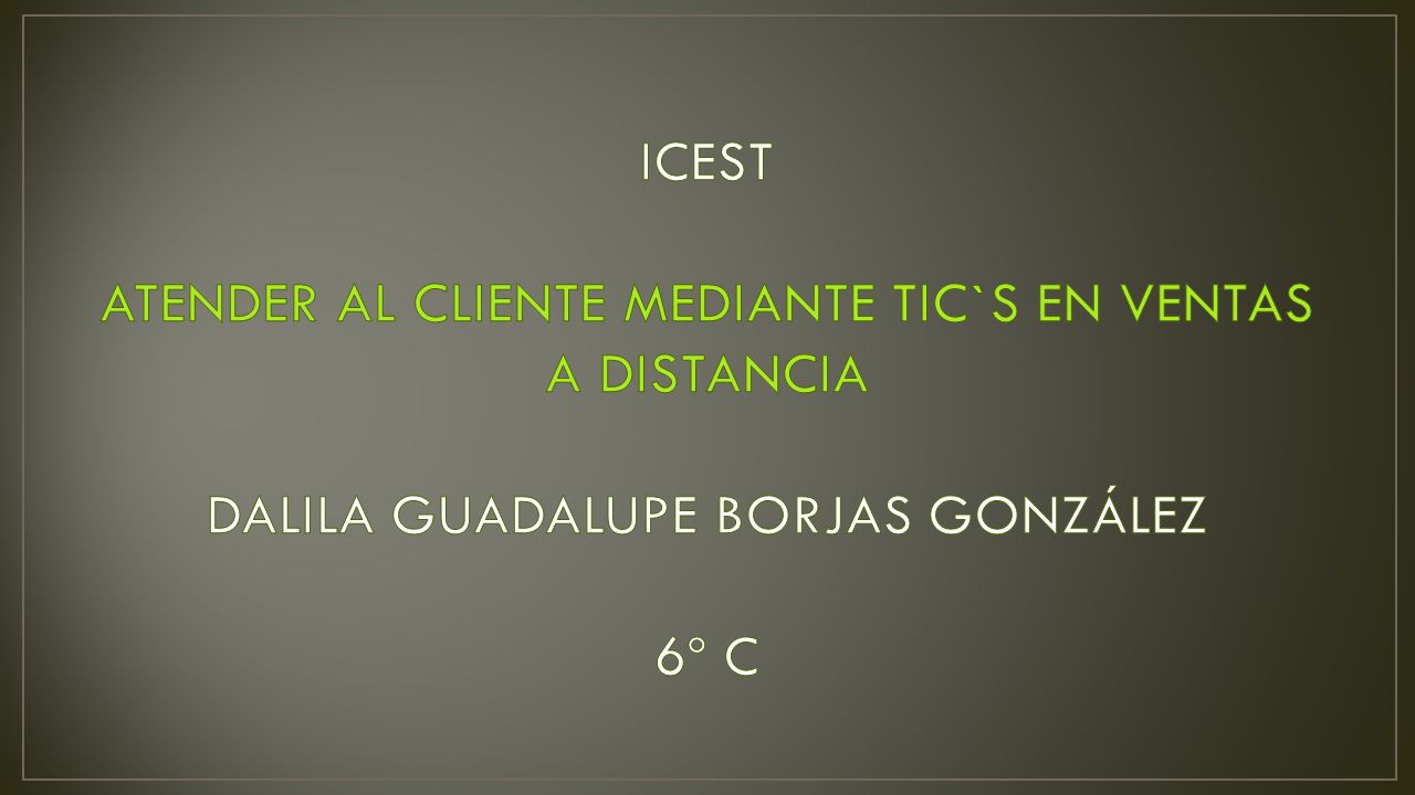 ICEST ATENDER AL CLIENTE MEDIANTE TIC`S EN VENTAS A DISTANCIA DALILA GUADALUPE BORJAS GONZÁLEZ 6º C