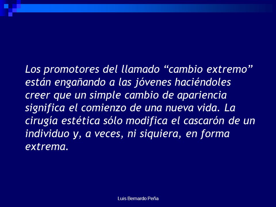Los promotores del llamado cambio extremo están engañando a las jóvenes haciéndoles creer que un simple cambio de apariencia significa el comienzo de una nueva vida. La cirugía estética sólo modifica el cascarón de un individuo y, a veces, ni siquiera, en forma extrema.