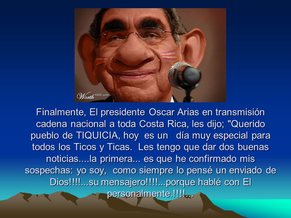 Finalmente, El presidente Oscar Arias en transmisión cadena nacional a toda Costa Rica, les dijo; Querido pueblo de TIQUICIA, hoy es un día muy especial para todos los Ticos y Ticas.