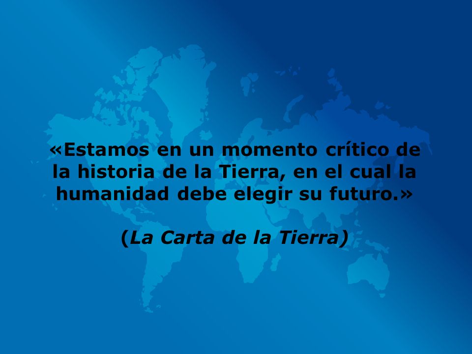 «Estamos en un momento crítico de la historia de la Tierra, en el cual la humanidad debe elegir su futuro.» (La Carta de la Tierra)