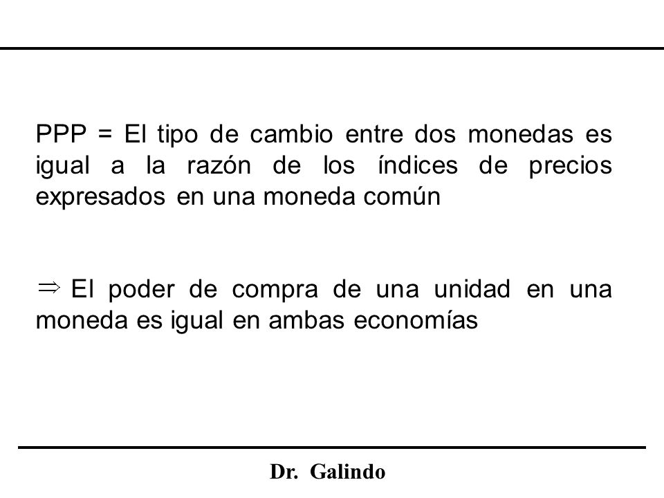 PPP = El tipo de cambio entre dos monedas es igual a la razón de los índices de precios expresados en una moneda común