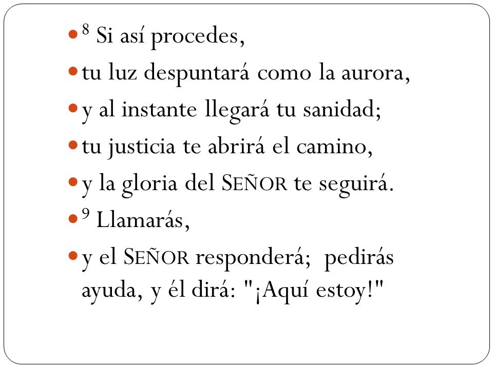 8 Si así procedes, tu luz despuntará como la aurora, y al instante llegará tu sanidad; tu justicia te abrirá el camino,