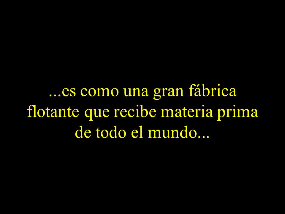 ...es como una gran fábrica flotante que recibe materia prima de todo el mundo...