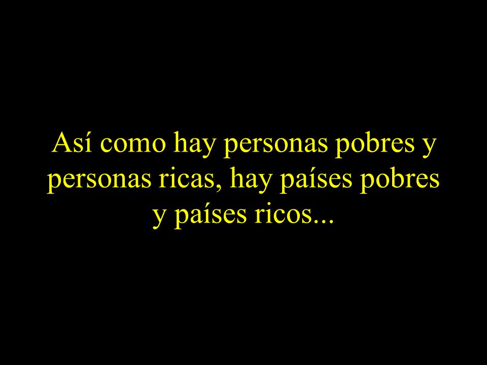 Así como hay personas pobres y personas ricas, hay países pobres y países ricos...