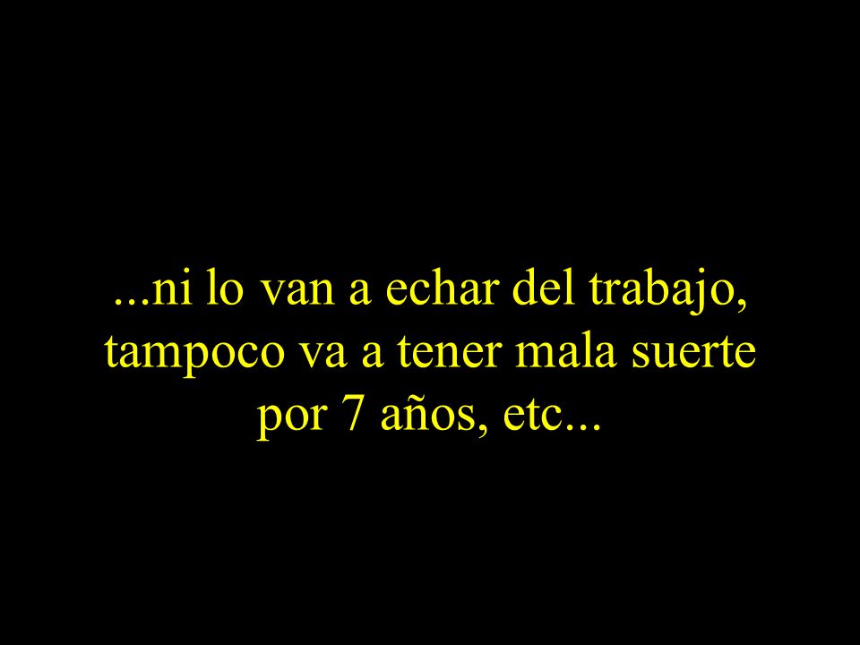 ...ni lo van a echar del trabajo, tampoco va a tener mala suerte por 7 años, etc...