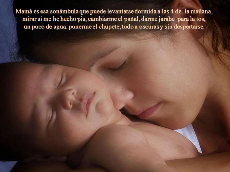 Mamá es esa sonámbula que puede levantarse dormida a las 4 de la mañana, mirar si me he hecho pis, cambiarme el pañal, darme jarabe para la tos, un poco de agua, ponerme el chupete, todo a oscuras y sin despertarse.