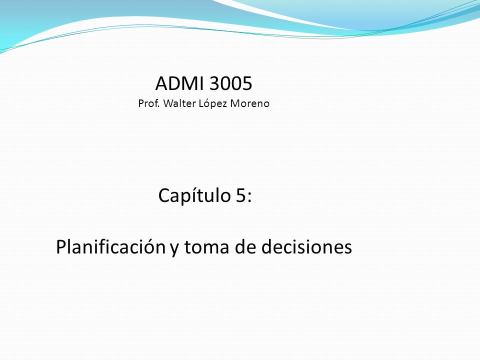 ADMI 3005 Prof. Walter López Moreno Capítulo 5: Planificación y toma de decisiones