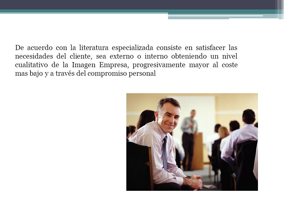De acuerdo con la literatura especializada consiste en satisfacer las necesidades del cliente, sea externo o interno obteniendo un nivel cualitativo de la Imagen Empresa, progresivamente mayor al coste mas bajo y a través del compromiso personal