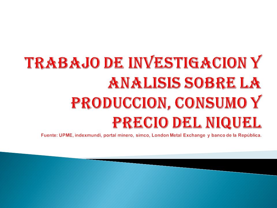 TRABAJO DE INVESTIGACION Y ANALISIS SOBRE LA PRODUCCION, CONSUMO Y PRECIO DEL NIQUEL Fuente: UPME, indexmundi, portal minero, simco, London Metal Exchange y banco de la República.