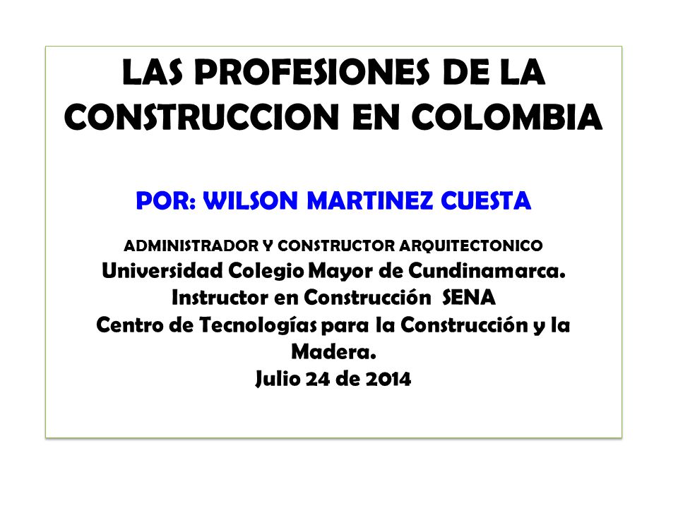 LAS PROFESIONES DE LA CONSTRUCCION EN COLOMBIA POR: WILSON MARTINEZ CUESTA ADMINISTRADOR Y CONSTRUCTOR ARQUITECTONICO Universidad Colegio Mayor de Cundinamarca.
