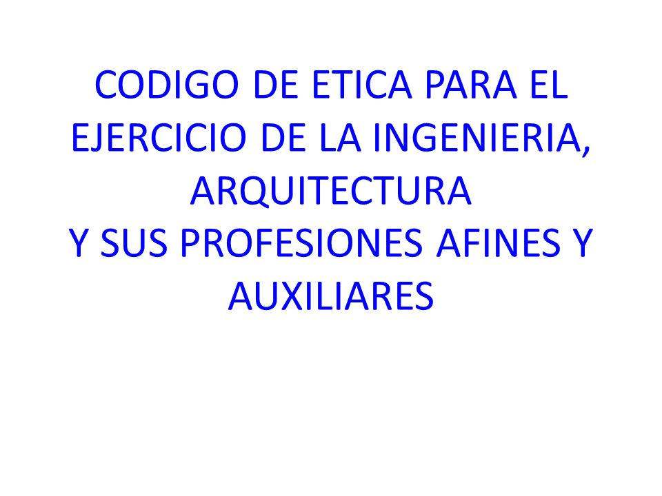 CODIGO DE ETICA PARA EL EJERCICIO DE LA INGENIERIA, ARQUITECTURA Y SUS PROFESIONES AFINES Y AUXILIARES