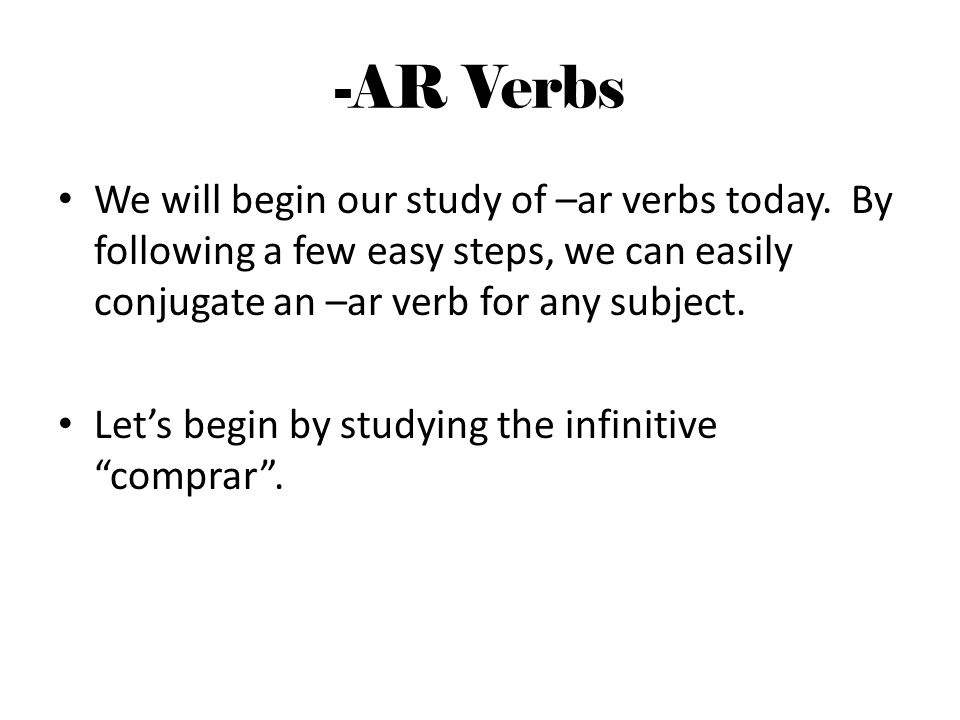 -AR Verbs We will begin our study of –ar verbs today. By following a few easy steps, we can easily conjugate an –ar verb for any subject.