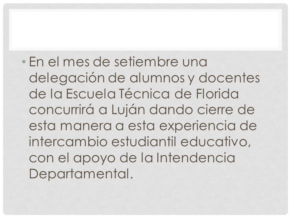 En el mes de setiembre una delegación de alumnos y docentes de la Escuela Técnica de Florida concurrirá a Luján dando cierre de esta manera a esta experiencia de intercambio estudiantil educativo, con el apoyo de la Intendencia Departamental.