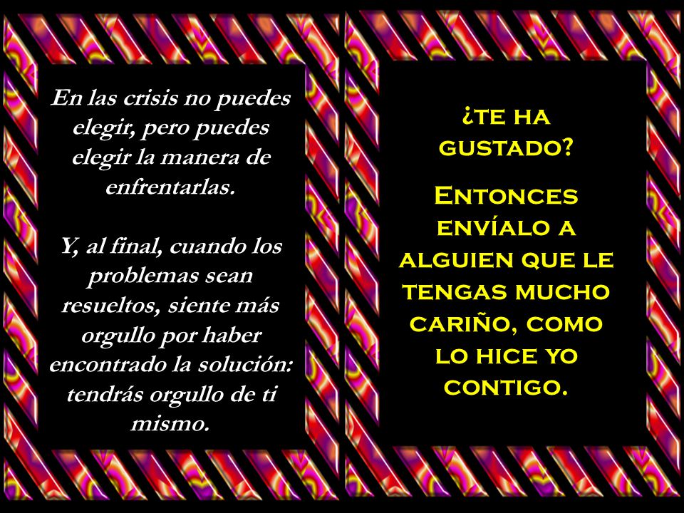 En las crisis no puedes elegir, pero puedes elegir la manera de enfrentarlas. Y, al final, cuando los problemas sean resueltos, siente más orgullo por haber encontrado la solución: tendrás orgullo de ti mismo.
