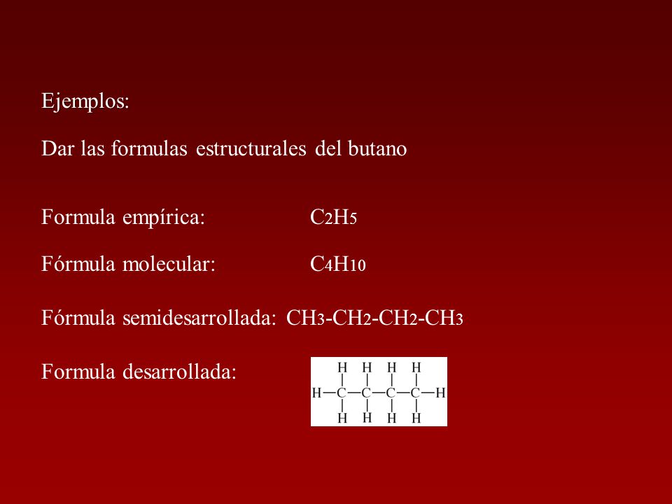 Ejemplos: Dar las formulas estructurales del butano. Formula empírica: C2H5. Fórmula molecular: C4H10.