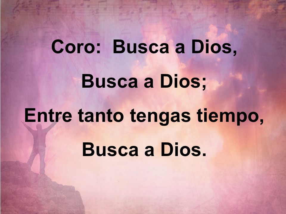 Coro: Busca a Dios, Busca a Dios; Entre tanto tengas tiempo,