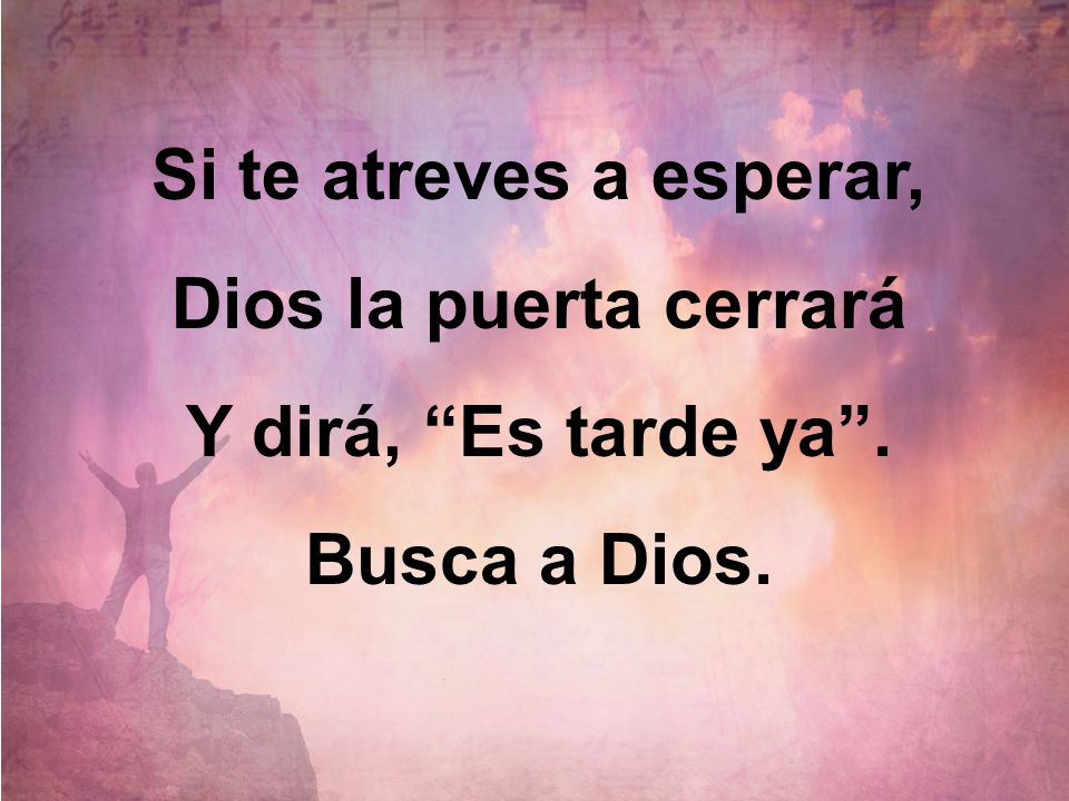 Si te atreves a esperar, Dios la puerta cerrará Y dirá, Es tarde ya . Busca a Dios.