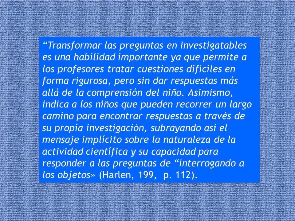 Transformar las preguntas en investigatables es una habilidad importante ya que permite a los profesores tratar cuestiones difíciles en forma rigurosa, pero sin dar respuestas más allá de la comprensión del niño.