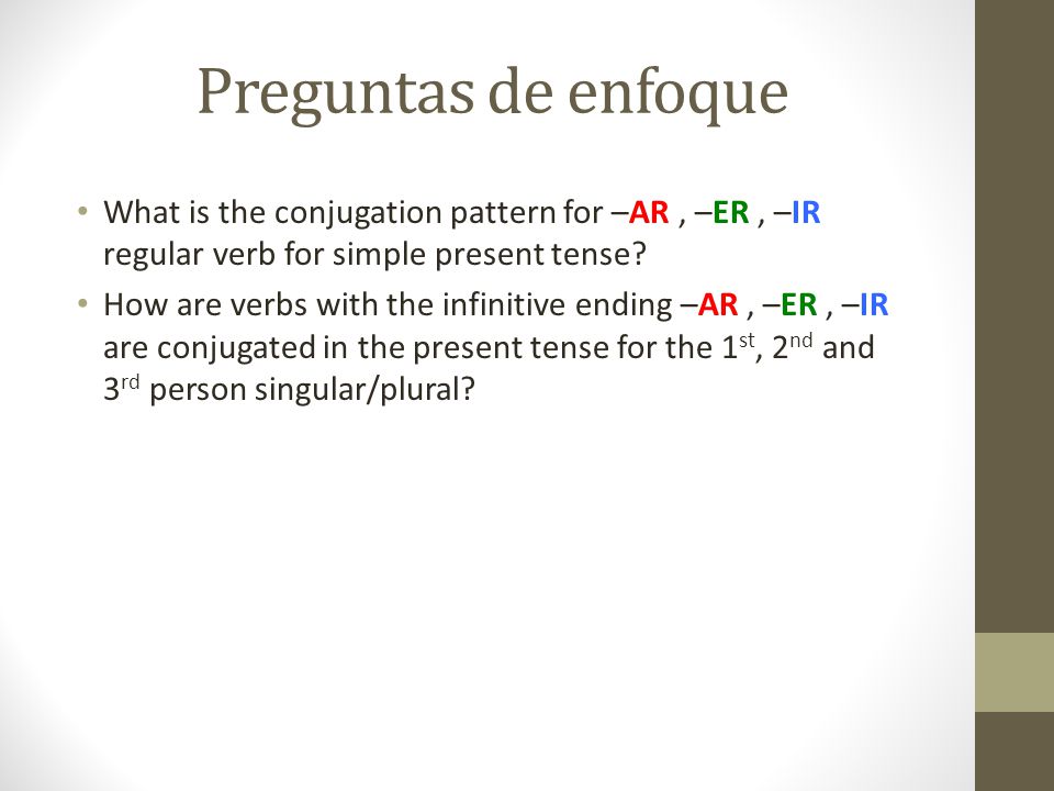 Preguntas de enfoque What is the conjugation pattern for –AR , –ER , –IR regular verb for simple present tense