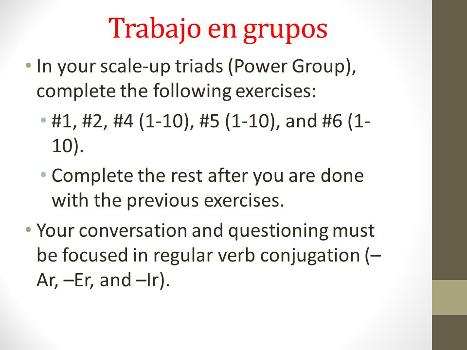 Trabajo en grupos In your scale-up triads (Power Group), complete the following exercises: #1, #2, #4 (1-10), #5 (1-10), and #6 (1-10).