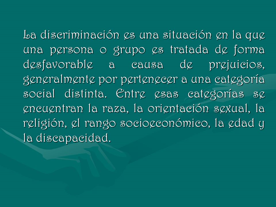 La discriminación es una situación en la que una persona o grupo es tratada de forma desfavorable a causa de prejuicios, generalmente por pertenecer a una categoría social distinta.