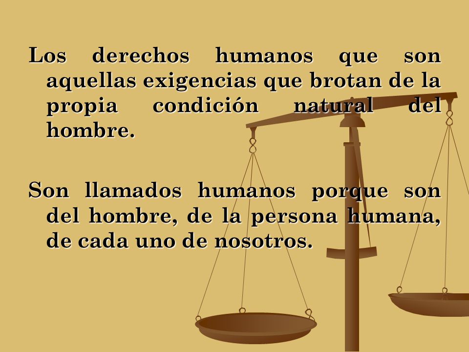 Los derechos humanos que son aquellas exigencias que brotan de la propia condición natural del hombre.