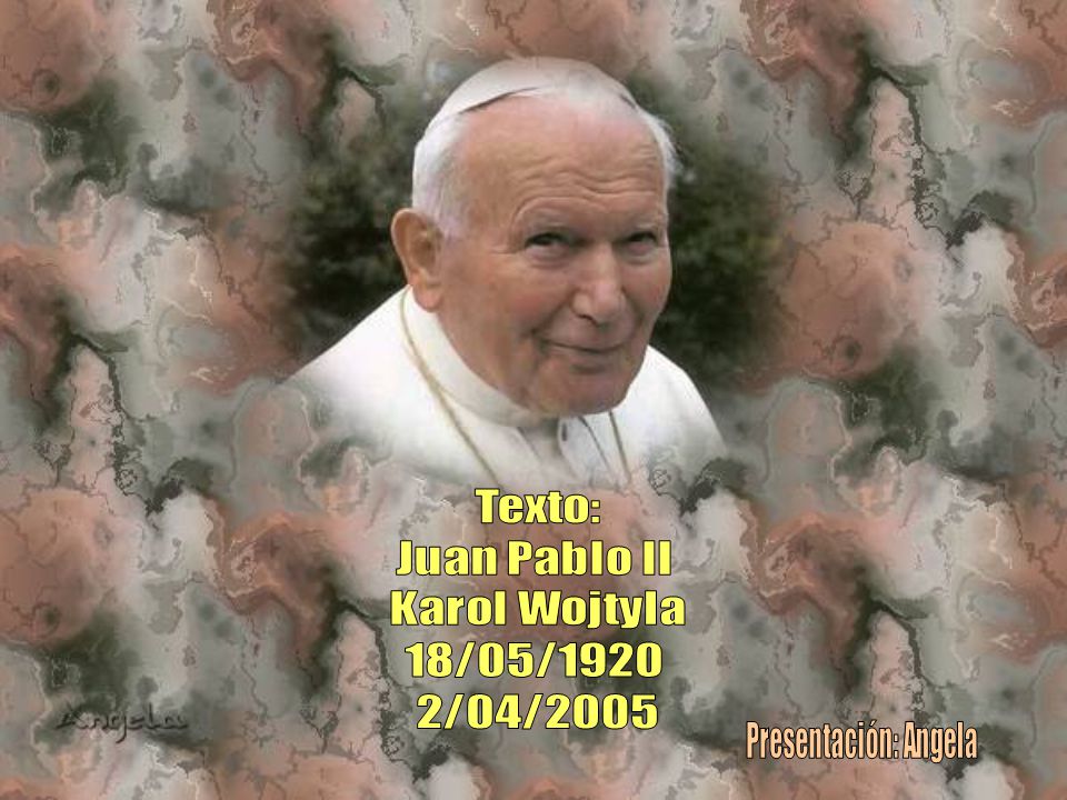 Texto: Juan Pablo II Karol Wojtyla 18/05/1920 2/04/2005 Presentación: Angela