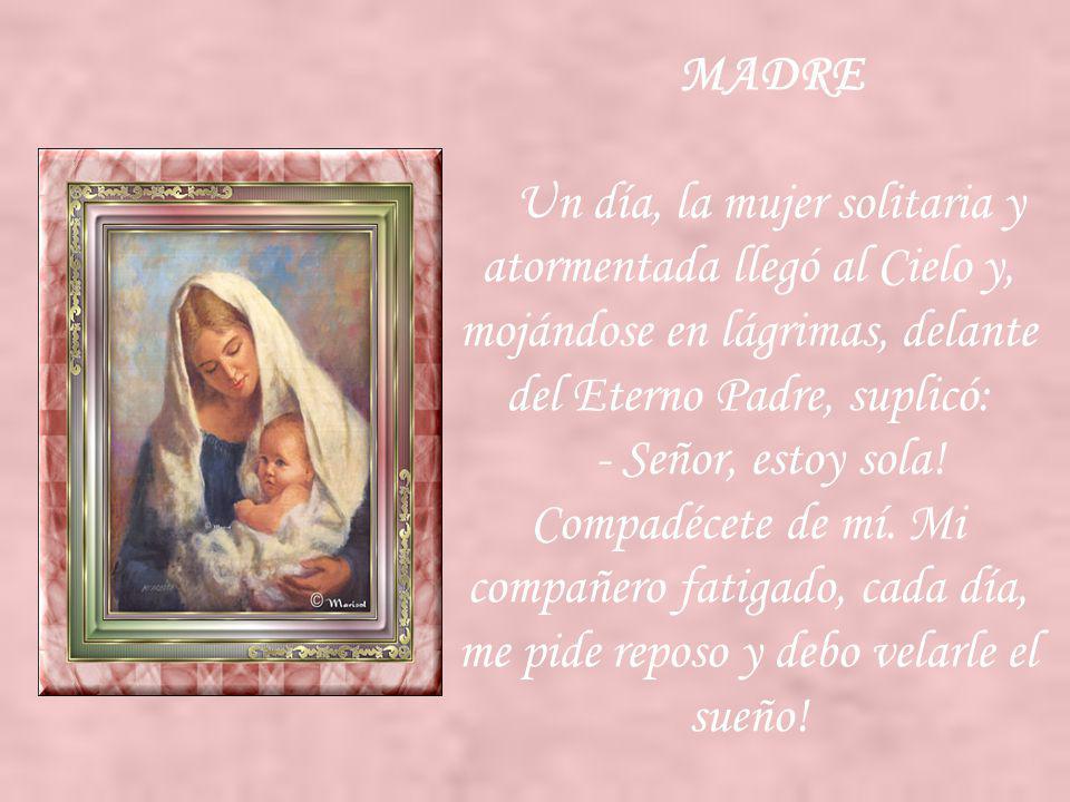 MADRE Un día, la mujer solitaria y atormentada llegó al Cielo y, mojándose en lágrimas, delante del Eterno Padre, suplicó: