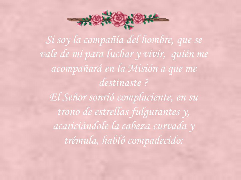Si soy la compañía del hombre, que se vale de mi para luchar y vivir, quién me acompañará en la Misión a que me destinaste