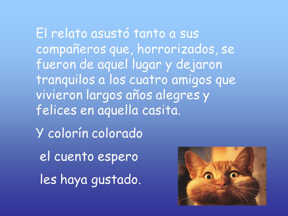 El relato asustó tanto a sus compañeros que, horrorizados, se fueron de aquel lugar y dejaron tranquilos a los cuatro amigos que vivieron largos años alegres y felices en aquella casita.