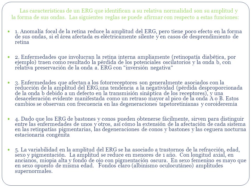 Las características de un ERG que identifican a su relativa normalidad son su amplitud y la forma de sus ondas. Las siguientes reglas se puede afirmar con respecto a estas funciones: