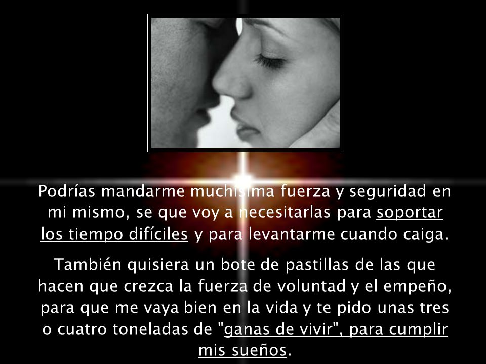 Podrías mandarme muchísima fuerza y seguridad en mi mismo, se que voy a necesitarlas para soportar los tiempo difíciles y para levantarme cuando caiga.