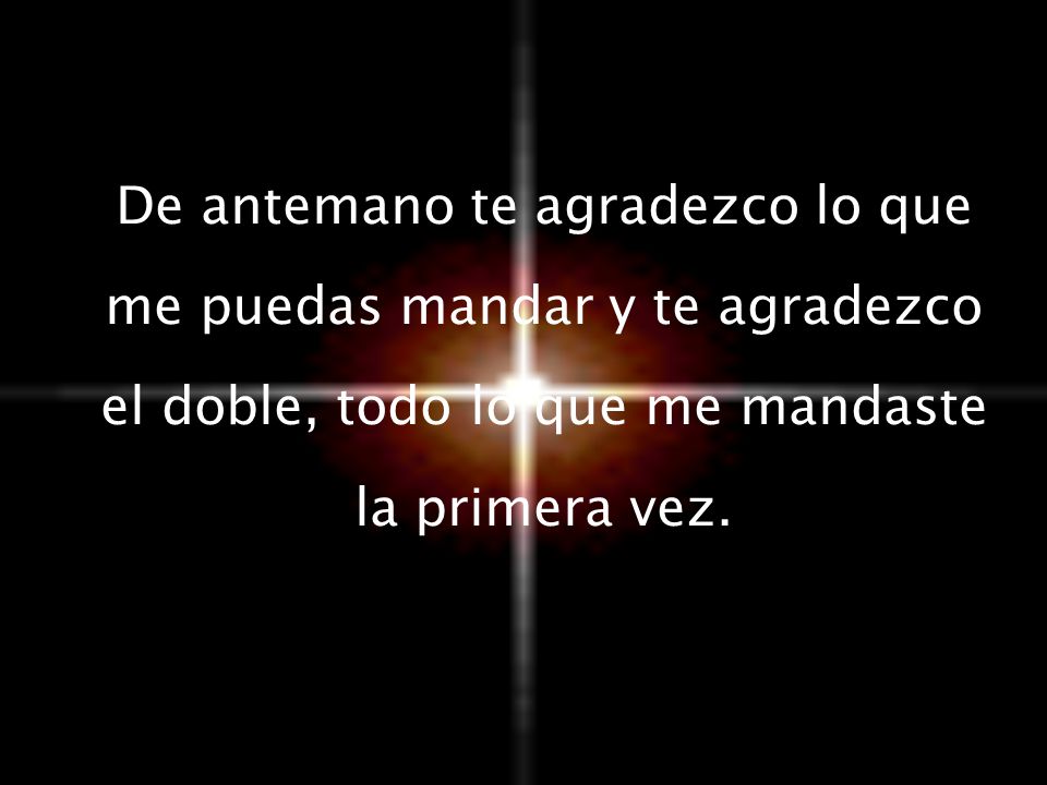 De antemano te agradezco lo que me puedas mandar y te agradezco el doble, todo lo que me mandaste la primera vez.