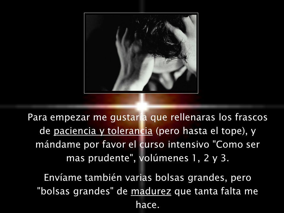 Para empezar me gustaría que rellenaras los frascos de paciencia y tolerancia (pero hasta el tope), y mándame por favor el curso intensivo Como ser mas prudente , volúmenes 1, 2 y 3.