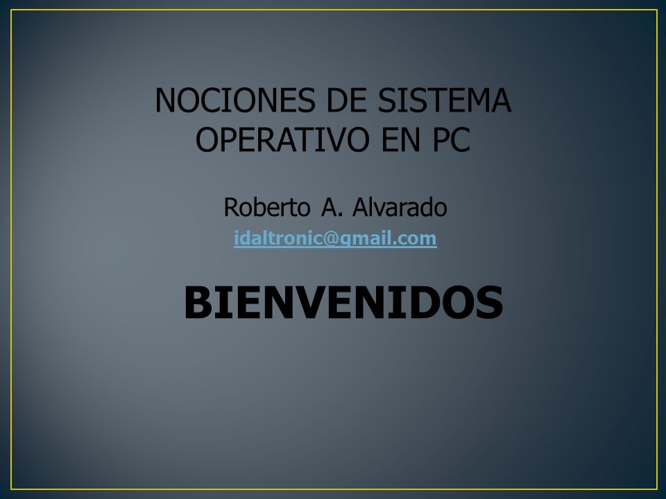 BIENVENIDOS NOCIONES DE SISTEMA OPERATIVO EN PC Roberto A. Alvarado