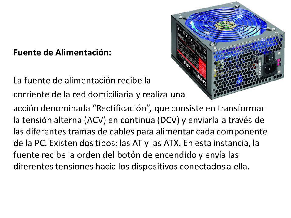 Fuente de Alimentación: La fuente de alimentación recibe la corriente de la red domiciliaria y realiza una acción denominada Rectificación , que consiste en transformar la tensión alterna (ACV) en continua (DCV) y enviarla a través de las diferentes tramas de cables para alimentar cada componente de la PC.